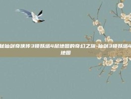 揭秘仙剑奇侠传3锁妖塔4层地图的奇幻之旅-仙剑3锁妖塔4层地图