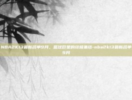 NBA2K13最新名单9月，篮球巨星的终极集结-nba2k13最新名单9月