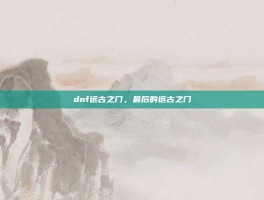 dnf远古之门，最后的远古之门