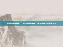 揭秘动物园术士，游戏中的神秘力量与策略-动物园术士