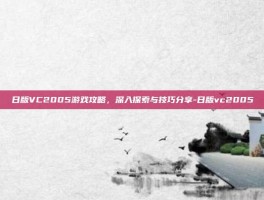 日版VC2005游戏攻略，深入探索与技巧分享-日版vc2005
