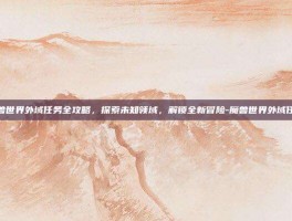 魔兽世界外域任务全攻略，探索未知领域，解锁全新冒险-魔兽世界外域任务