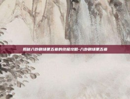 揭秘八卦剧场第五幕的终极攻略-八卦剧场第五幕