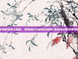 精灵型怪物大揭秘，冒险岛2中的奇幻探险-冒险岛2精灵型怪物