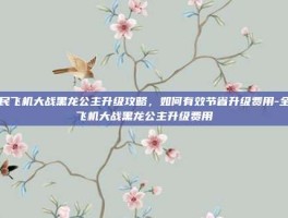 全民飞机大战黑龙公主升级攻略，如何有效节省升级费用-全民飞机大战黑龙公主升级费用