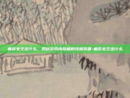 痛苦女王出什么，揭秘游戏内隐藏的终极装备-痛苦女王出什么