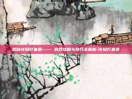 揭秘该隐打盖亚—— 游戏攻略与技巧全解析-该隐打盖亚