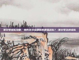 赛尔号组队攻略，如何高效组建你的最强战队？-赛尔号怎样组队