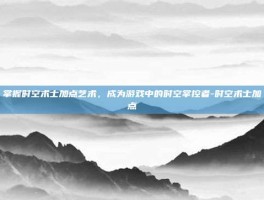 掌握时空术士加点艺术，成为游戏中的时空掌控者-时空术士加点