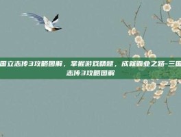 三国立志传3攻略图解，掌握游戏精髓，成就霸业之路-三国立志传3攻略图解
