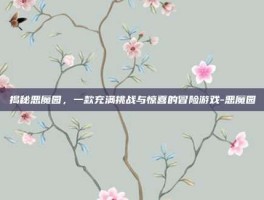 揭秘恶魔园，一款充满挑战与惊喜的冒险游戏-恶魔园