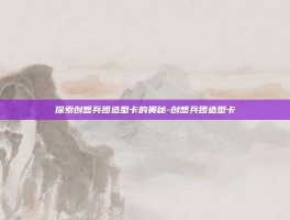 探索创想兵团造型卡的奥秘-创想兵团造型卡