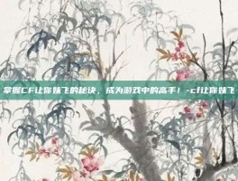 掌握CF让你妹飞的秘诀，成为游戏中的高手！-cf让你妹飞