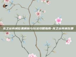 龙之谷商城位置解析与玩法攻略指南-龙之谷商城在哪