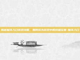 揭秘魔环入口游戏攻略，如何成为游戏中的终极玩家-魔环入口