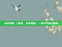乐不思蜀 三国杀，乐不思蜀，一场关于快乐的局