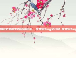 揭秘女鬼剑中的隐藏秘密，女鬼剑bug全攻略-女鬼剑bug