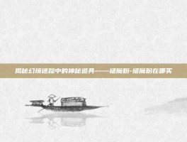 揭秘幻境迷踪中的神秘道具——褪魔粉-褪魔粉在哪买