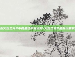 探索火炬之光2中的最佳职业选择-火炬之光2最好玩的职业