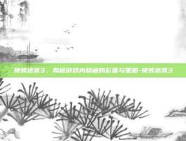 换装迷宫3，揭秘游戏内隐藏的彩蛋与策略-换装迷宫3