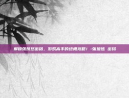 解锁张婉悠密码，游戏高手的终极攻略！-张婉悠 密码