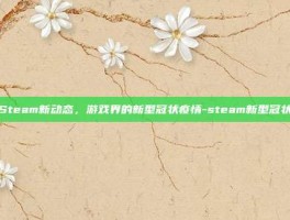 Steam新动态，游戏界的新型冠状疫情-steam新型冠状