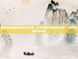 揭秘游戏圈的热搜停更之谜，微博热搜为何突然冷却？-微博热搜停更原因
