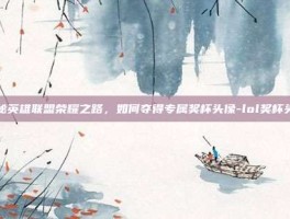 揭秘英雄联盟荣耀之路，如何夺得专属奖杯头像-lol奖杯头像
