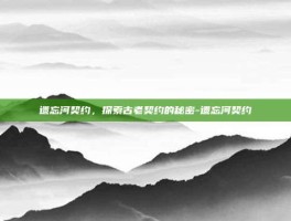 遗忘河契约，探索古老契约的秘密-遗忘河契约