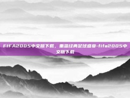 FIFA2005中文版下载，重温经典足球盛宴-fifa2005中文版下载