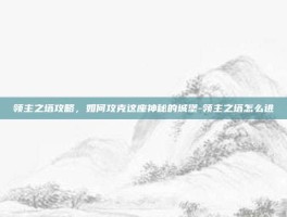 领主之塔攻略，如何攻克这座神秘的城堡-领主之塔怎么进