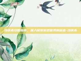 沙铁希攻略指南，深入探索游戏世界的秘密-沙铁希