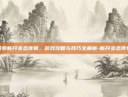 探索新开变态传奇，游戏攻略与技巧全解析-新开变态传奇