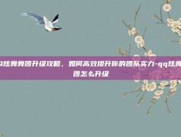 QQ炫舞舞团升级攻略，如何高效提升你的团队实力-qq炫舞舞团怎么升级