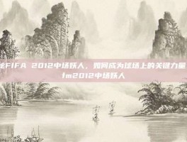 揭秘FIFA 2012中场妖人，如何成为球场上的关键力量？-fm2012中场妖人