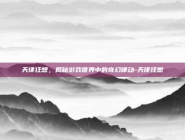 天律狂想，揭秘游戏世界中的奇幻律动-天律狂想