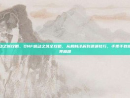 dnf蠕动之城攻略，DNF蠕动之城全攻略，从机制详解到速通技巧，手把手教你通关异界巅峰
