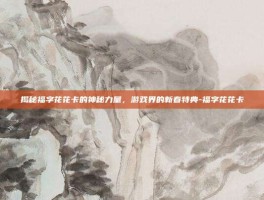揭秘福字花花卡的神秘力量，游戏界的新春特典-福字花花卡