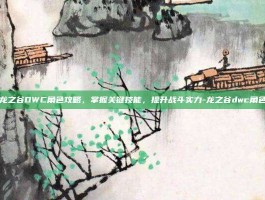 龙之谷DWC角色攻略，掌握关键技能，提升战斗实力-龙之谷dwc角色