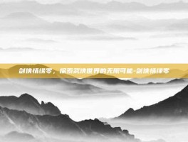 剑侠情缘零，探索武侠世界的无限可能-剑侠情缘零
