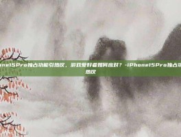 iPhone15Pro独占功能引热议，游戏爱好者如何应对？-iPhone15Pro独占功能引热议