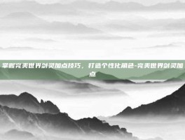 掌握完美世界剑灵加点技巧，打造个性化角色-完美世界剑灵加点