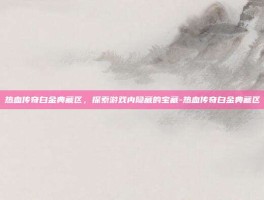 热血传奇白金典藏区，探索游戏内隐藏的宝藏-热血传奇白金典藏区