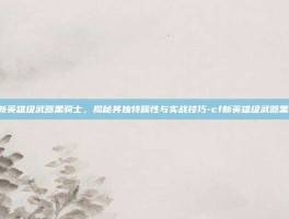 CF新英雄级武器黑骑士，揭秘其独特属性与实战技巧-cf新英雄级武器黑骑士