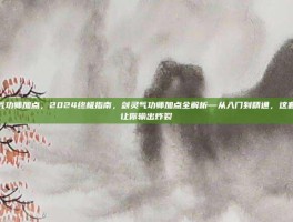 剑灵气功师加点，2024终极指南，剑灵气功师加点全解析—从入门到精通，这套方案让你输出炸裂