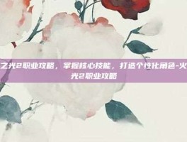 火炬之光2职业攻略，掌握核心技能，打造个性化角色-火炬之光2职业攻略