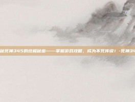 揭秘死神345的终极秘密——掌握游戏攻略，成为不死传说！-死神345