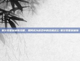 赛尔号霍利迪斯攻略，如何成为游戏中的终极战士-赛尔号霍利迪斯