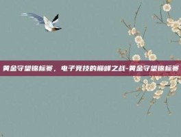 黄金守望锦标赛，电子竞技的巅峰之战-黄金守望锦标赛