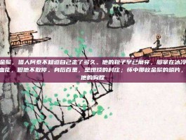 剥皮者金鬃，猎人阿泰不知道自己走了多久。他的靴子早已磨穿，脚掌在冰冷的山石上踩出血花，但他不敢停。身后百里，是燃烧的村庄；怀中那枚金鬃的鳞片，正烙着他的胸膛